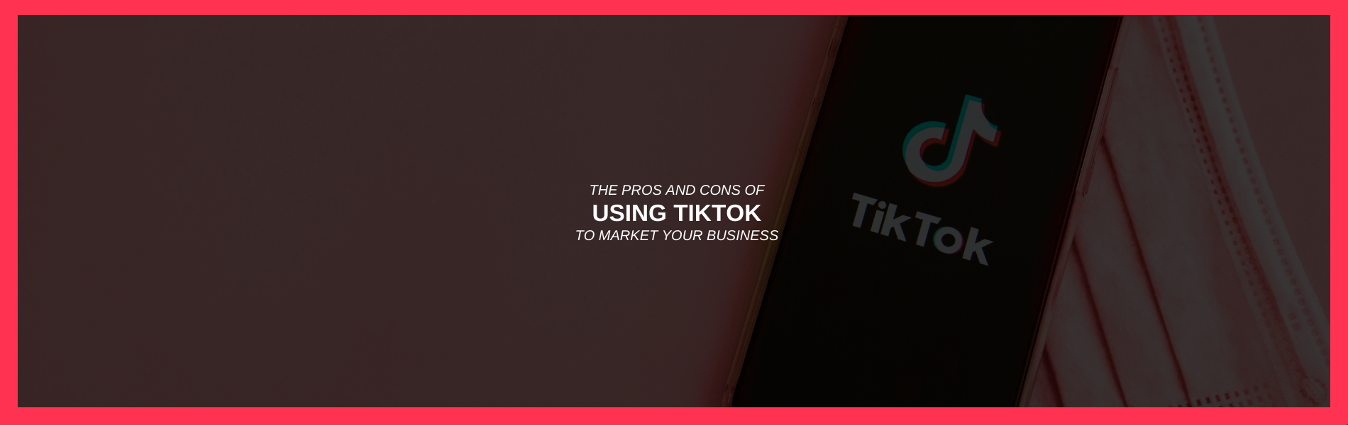 The Pros and Cons of Using TikTok to Market Your Business